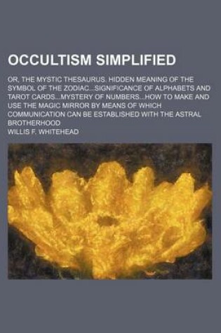 Cover of Occultism Simplified; Or, the Mystic Thesaurus. Hidden Meaning of the Symbol of the Zodiacsignificance of Alphabets and Tarot Cardsmystery of Numbershow to Make and Use the Magic Mirror by Means of Which Communication Can Be Established with the Astral Bro