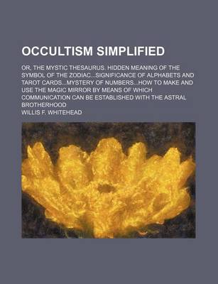 Cover of Occultism Simplified; Or, the Mystic Thesaurus. Hidden Meaning of the Symbol of the Zodiacsignificance of Alphabets and Tarot Cardsmystery of Numbershow to Make and Use the Magic Mirror by Means of Which Communication Can Be Established with the Astral Bro