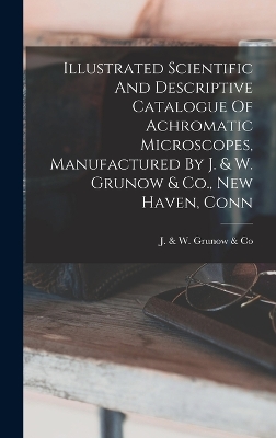 Cover of Illustrated Scientific And Descriptive Catalogue Of Achromatic Microscopes, Manufactured By J. & W. Grunow & Co., New Haven, Conn