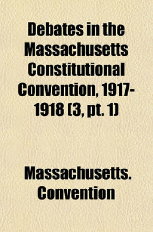 Cover of Debates in the Massachusetts Constitutional Convention, 1917-1918 (Volume 3, PT. 1)