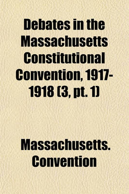 Book cover for Debates in the Massachusetts Constitutional Convention, 1917-1918 (Volume 3, PT. 1)