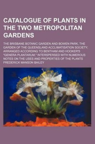 Cover of Catalogue of Plants in the Two Metropolitan Gardens; The Brisbane Botanic Garden and Bowen Park, the Garden of the Queensland Acclimatisation Society; Arranged According to Bentham and Hooker's Genera Plantarum, Interspersed with Numerous Notes on the Uses