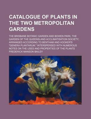 Book cover for Catalogue of Plants in the Two Metropolitan Gardens; The Brisbane Botanic Garden and Bowen Park, the Garden of the Queensland Acclimatisation Society; Arranged According to Bentham and Hooker's Genera Plantarum, Interspersed with Numerous Notes on the Uses