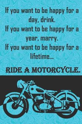 Book cover for If you want to be happy for a day, drink. If you want to be happy for a year, marry. If you want to be happy for a lifetime...ride a motorcycle