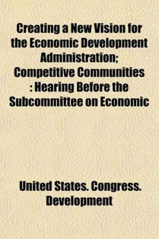 Cover of Creating a New Vision for the Economic Development Administration; Competitive Communities