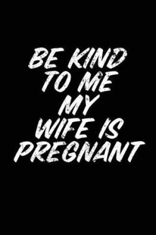 Cover of Be Kind To Me My Wife Is Pregnant