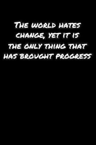 Cover of The World Hates Change Yet It Is The Only Thing That Has Brought Progress