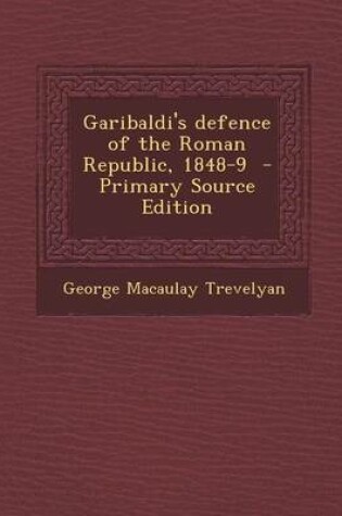 Cover of Garibaldi's Defence of the Roman Republic, 1848-9 - Primary Source Edition