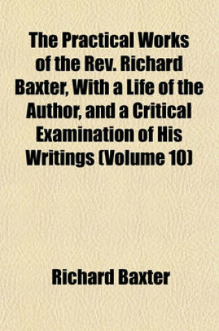 Cover of The Practical Works of the REV. Richard Baxter, with a Life of the Author, and a Critical Examination of His Writings (Volume 10)