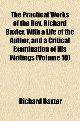 Book cover for The Practical Works of the REV. Richard Baxter, with a Life of the Author, and a Critical Examination of His Writings (Volume 10)