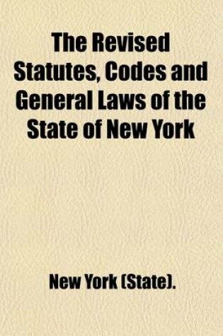 Cover of The Revised Statutes, Codes and General Laws of the State of New York Volume 4; Containing the Text, Carefully Compared with the Original, and Certified by the Secretary of State, of All the General Statutory Law of the State in Force on January 1st, 1902