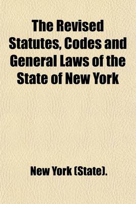 Book cover for The Revised Statutes, Codes and General Laws of the State of New York Volume 4; Containing the Text, Carefully Compared with the Original, and Certified by the Secretary of State, of All the General Statutory Law of the State in Force on January 1st, 1902