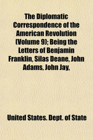 Cover of The Diplomatic Correspondence of the American Revolution (Volume 9); Being the Letters of Benjamin Franklin, Silas Deane, John Adams, John Jay,