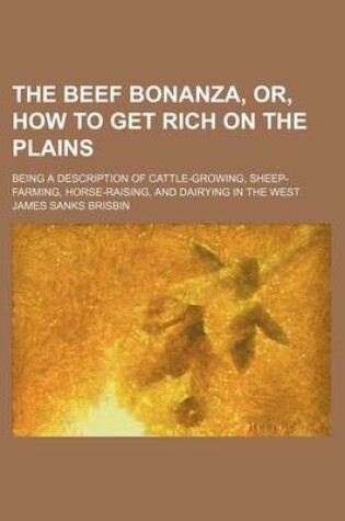 Cover of The Beef Bonanza, Or, How to Get Rich on the Plains; Being a Description of Cattle-Growing, Sheep-Farming, Horse-Raising, and Dairying in the West