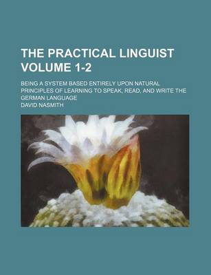 Book cover for The Practical Linguist Volume 1-2; Being a System Based Entirely Upon Natural Principles of Learning to Speak, Read, and Write the German Language