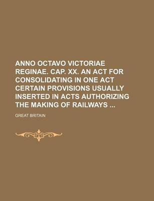 Book cover for Anno Octavo Victoriae Reginae. Cap. XX. an ACT for Consolidating in One Act Certain Provisions Usually Inserted in Acts Authorizing the Making of Railways