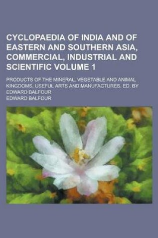 Cover of Cyclopaedia of India and of Eastern and Southern Asia, Commercial, Industrial and Scientific; Products of the Mineral, Vegetable and Animal Kingdoms, Useful Arts and Manufactures. Ed. by Edward Balfour Volume 1