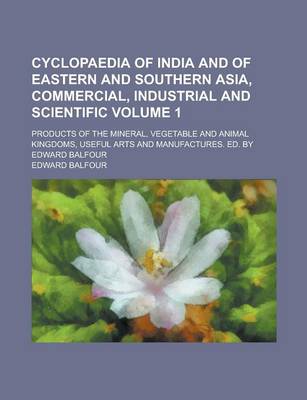 Book cover for Cyclopaedia of India and of Eastern and Southern Asia, Commercial, Industrial and Scientific; Products of the Mineral, Vegetable and Animal Kingdoms, Useful Arts and Manufactures. Ed. by Edward Balfour Volume 1