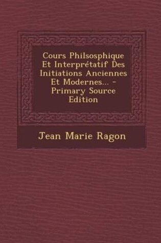 Cover of Cours Philsosphique Et Interpretatif Des Initiations Anciennes Et Modernes... - Primary Source Edition