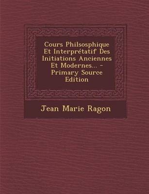 Book cover for Cours Philsosphique Et Interpretatif Des Initiations Anciennes Et Modernes... - Primary Source Edition