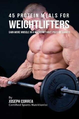 Cover of 45 Protein Meals for Weightlifters: Gain More Muscle In 4 Weeks Without Pills or Shakes