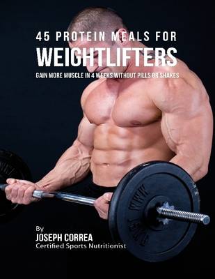 Book cover for 45 Protein Meals for Weightlifters: Gain More Muscle In 4 Weeks Without Pills or Shakes