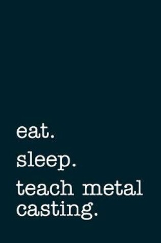 Cover of eat. sleep. teach metal casting. - Lined Notebook