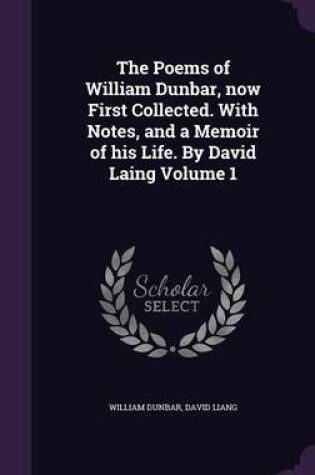 Cover of The Poems of William Dunbar, Now First Collected. with Notes, and a Memoir of His Life. by David Laing Volume 1