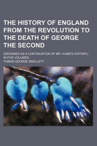 Cover of The History of England from the Revolution to the Death of George the Second; (Designed as a Continuation of Mr. Hume's History) in Five Volumes