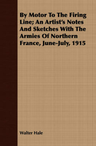 Cover of By Motor To The Firing Line; An Artist's Notes And Sketches With The Armies Of Northern France, June-July, 1915