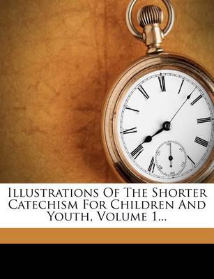 Book cover for Illustrations of the Shorter Catechism for Children and Youth, Volume 1...