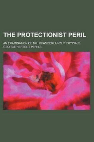 Cover of The Protectionist Peril; An Examination of Mr. Chamberlain's Proposals