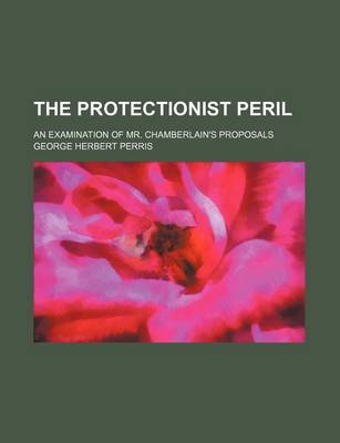 Book cover for The Protectionist Peril; An Examination of Mr. Chamberlain's Proposals