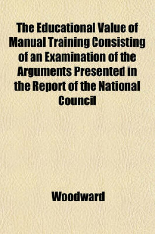 Cover of The Educational Value of Manual Training Consisting of an Examination of the Arguments Presented in the Report of the National Council