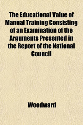 Book cover for The Educational Value of Manual Training Consisting of an Examination of the Arguments Presented in the Report of the National Council