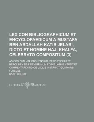 Book cover for Lexicon Bibliographicum Et Encyclopaedicum a Mustafa Ben Abdallah Katib Jelabi, Dicto Et Nomine Haji Khalfa, Celebrato Compositum; Ad Codicum Vinlobonensium, Parisiensium Et Berolinensis Fidem Primum Edidit Latine Vertit Et (3)