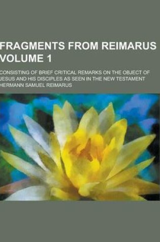 Cover of Fragments from Reimarus; Consisting of Brief Critical Remarks on the Object of Jesus and His Disciples as Seen in the New Testament Volume 1