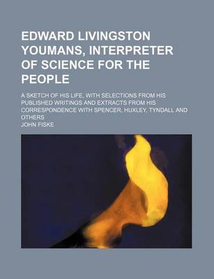 Book cover for Edward Livingston Youmans, Interpreter of Science for the People; A Sketch of His Life, with Selections from His Published Writings and Extracts from His Correspondence with Spencer, Huxley, Tyndall and Others