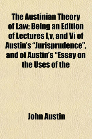 Cover of The Austinian Theory of Law; Being an Edition of Lectures I, V, and VI of Austin's "Jurisprudence," and of Austin's "Essay on the Uses of the