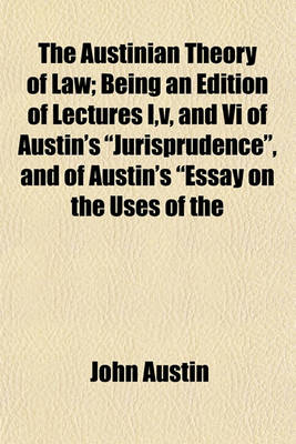 Book cover for The Austinian Theory of Law; Being an Edition of Lectures I, V, and VI of Austin's "Jurisprudence," and of Austin's "Essay on the Uses of the