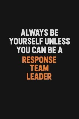 Cover of Always Be Yourself Unless You Can Be A Response Team Leader