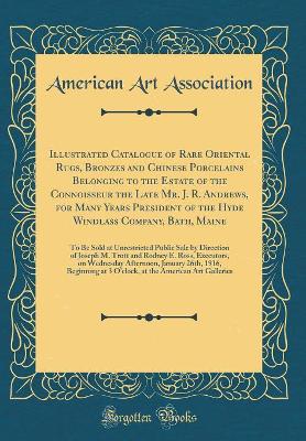 Book cover for Illustrated Catalogue of Rare Oriental Rugs, Bronzes and Chinese Porcelains Belonging to the Estate of the Connoisseur the Late Mr. J. R. Andrews, for Many Years President of the Hyde Windlass Company, Bath, Maine: To Be Sold at Unrestricted Public Sale b