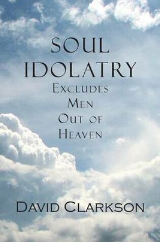 Cover of Soul Idolatry Excludes Men Out of Heaven