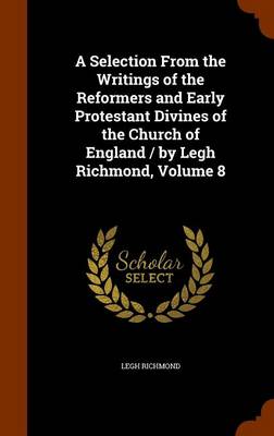 Book cover for A Selection from the Writings of the Reformers and Early Protestant Divines of the Church of England / By Legh Richmond, Volume 8