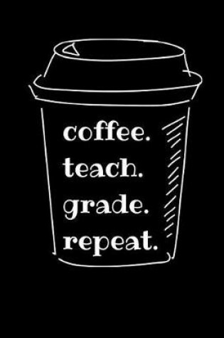 Cover of coffee. teach. grade. repeat.