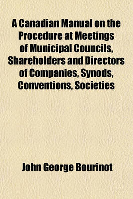 Book cover for A Canadian Manual on the Procedure at Meetings of Municipal Councils, Shareholders and Directors of Companies, Synods, Conventions, Societies