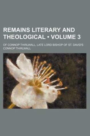 Cover of Remains Literary and Theological (Volume 3); Of Connop Thirlwall, Late Lord Bishop of St. David's