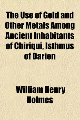 Book cover for The Use of Gold and Other Metals Among Ancient Inhabitants of Chiriqui, Isthmus of Darien (Volume 1-5)