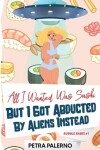 Book cover for All I Wanted Was Sushi But I Got Abducted By Aliens Instead