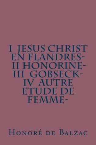 Cover of I Jesus Christ en Flandres- II Honorine- III Gobseck- IV Autre etude de femme-